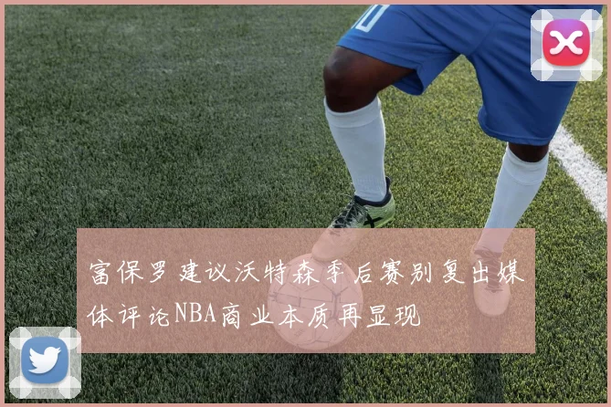 富保罗建议沃特森季后赛别复出媒体评论NBA商业本质再显现