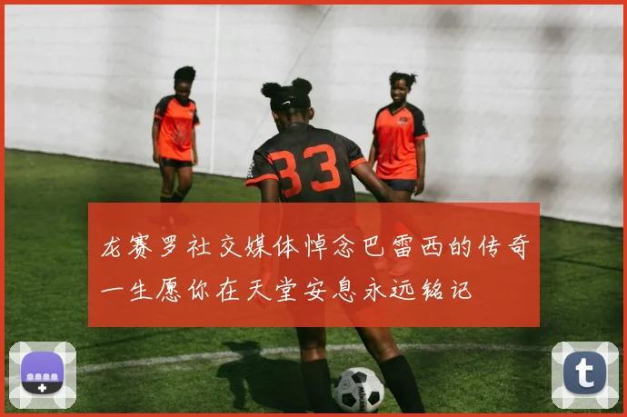 龙赛罗社交媒体悼念巴雷西的传奇一生愿你在天堂安息永远铭记
