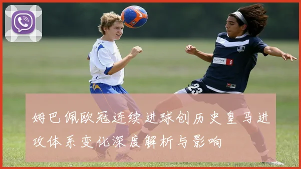 姆巴佩欧冠连续进球创历史皇马进攻体系变化深度解析与影响