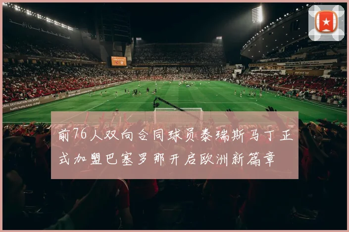 前76人双向合同球员泰瑞斯马丁正式加盟巴塞罗那开启欧洲新篇章