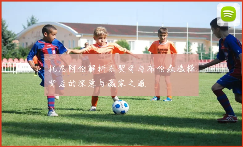 托尼阿伦解析东契奇与布伦森选择背后的深意与赢家之道