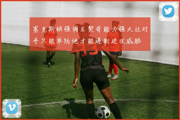 塞克斯顿强调东契奇能力强大让对手只能单防他才能遏制进攻威胁