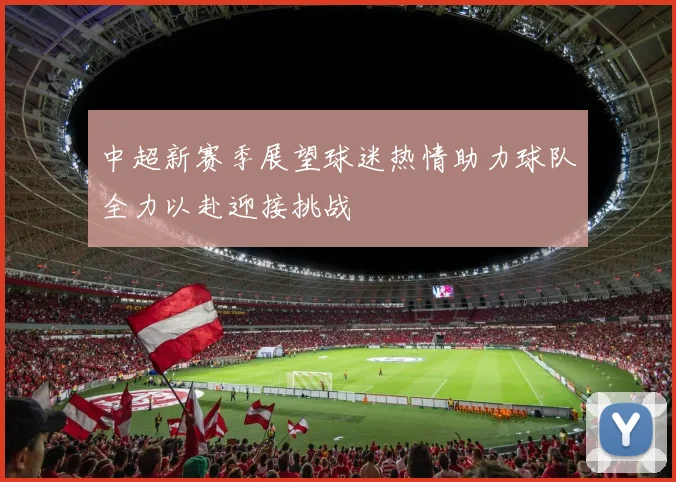 中超新赛季展望球迷热情助力球队全力以赴迎接挑战