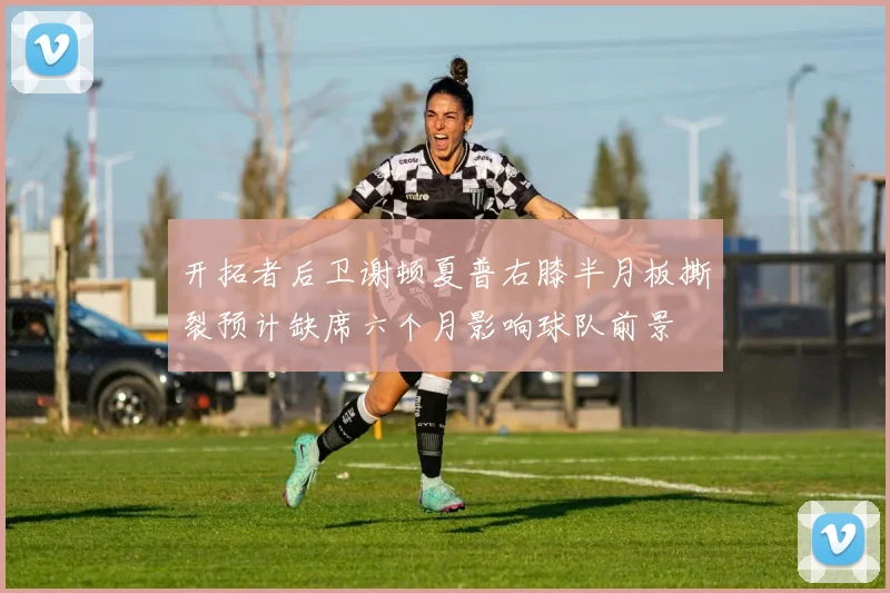 开拓者后卫谢顿夏普右膝半月板撕裂预计缺席六个月影响球队前景