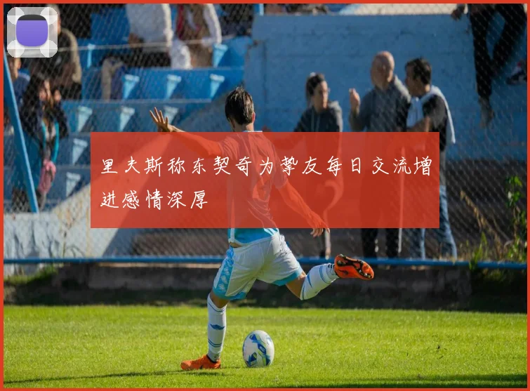 里夫斯称东契奇为挚友每日交流增进感情深厚
