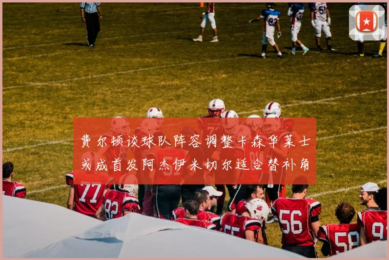 费尔顿谈球队阵容调整卡森华莱士或成首发阿杰伊米切尔适合替补角色