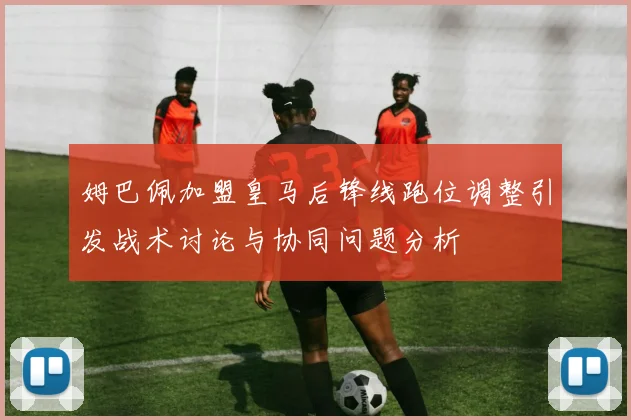 姆巴佩加盟皇马后锋线跑位调整引发战术讨论与协同问题分析