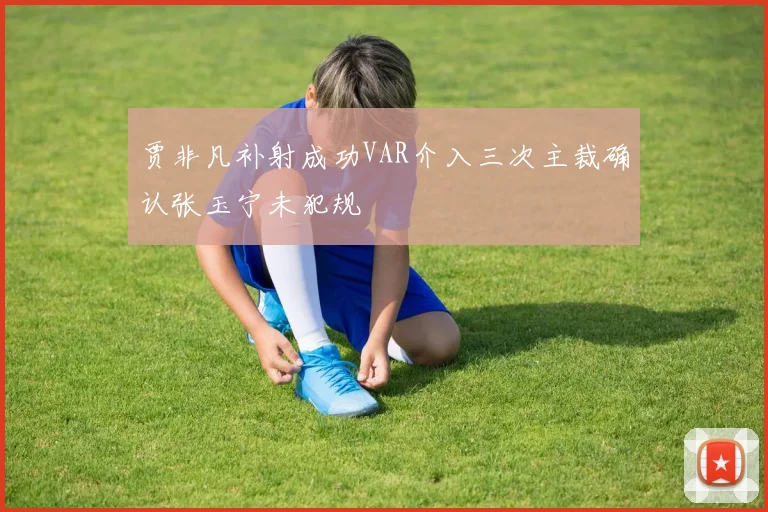 贾非凡补射成功VAR介入三次主裁确认张玉宁未犯规